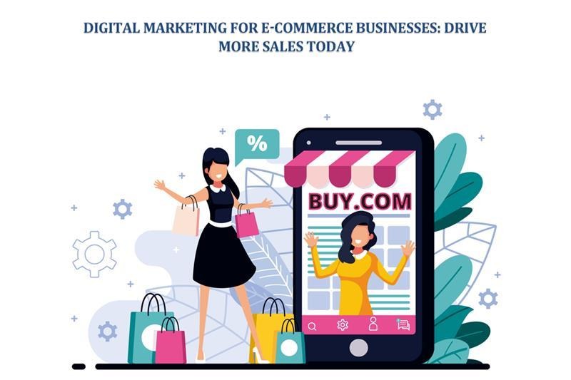 Digital Marketing for E-Commerce Businesses: Drive More Sales Today
